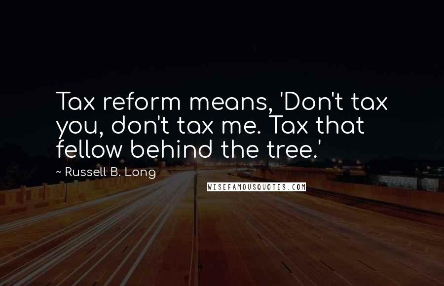 Russell B. Long Quotes: Tax reform means, 'Don't tax you, don't tax me. Tax that fellow behind the tree.'