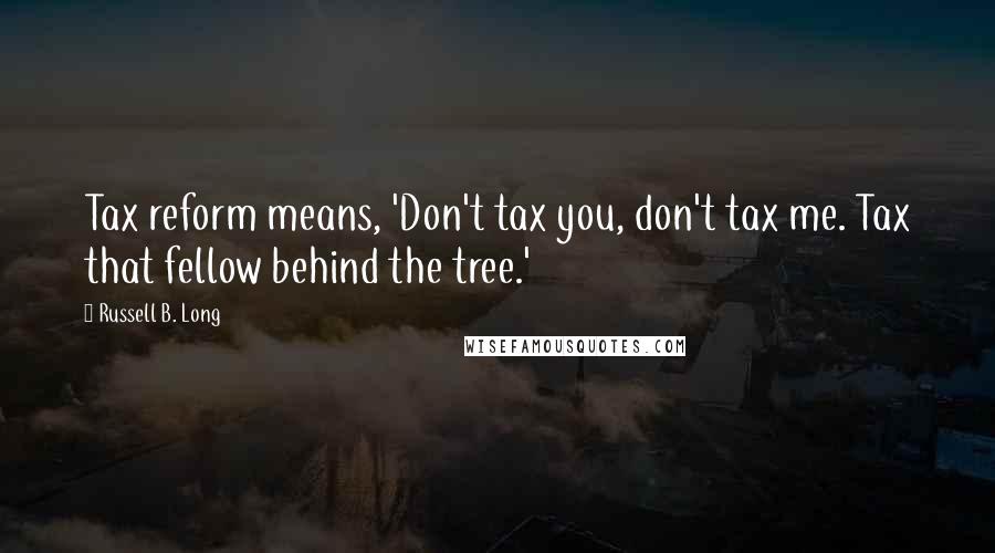 Russell B. Long Quotes: Tax reform means, 'Don't tax you, don't tax me. Tax that fellow behind the tree.'