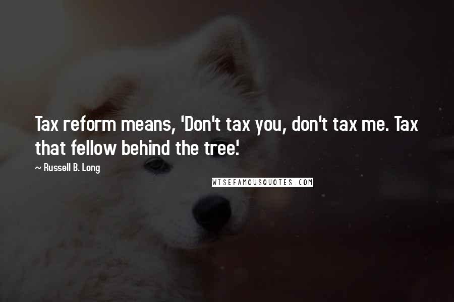 Russell B. Long Quotes: Tax reform means, 'Don't tax you, don't tax me. Tax that fellow behind the tree.'