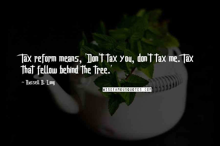 Russell B. Long Quotes: Tax reform means, 'Don't tax you, don't tax me. Tax that fellow behind the tree.'