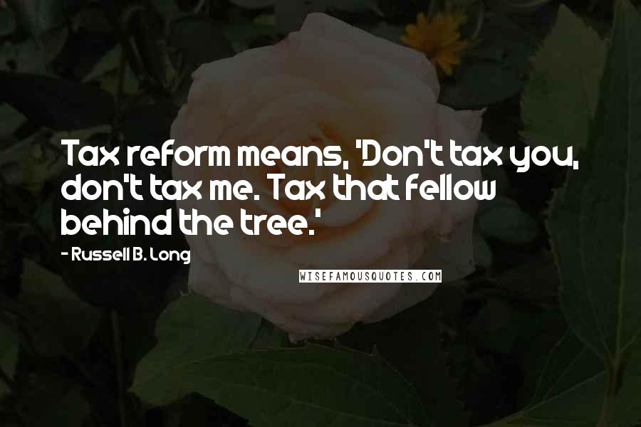 Russell B. Long Quotes: Tax reform means, 'Don't tax you, don't tax me. Tax that fellow behind the tree.'