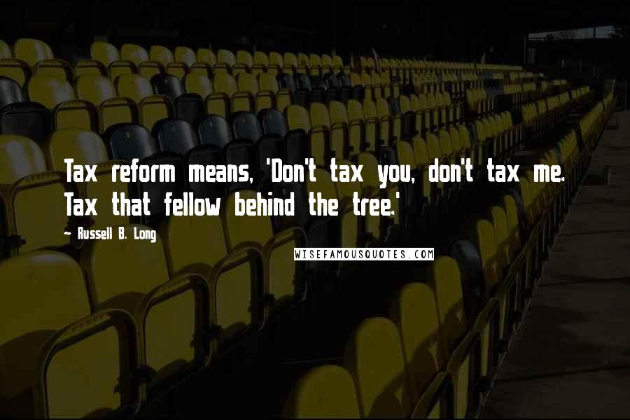 Russell B. Long Quotes: Tax reform means, 'Don't tax you, don't tax me. Tax that fellow behind the tree.'