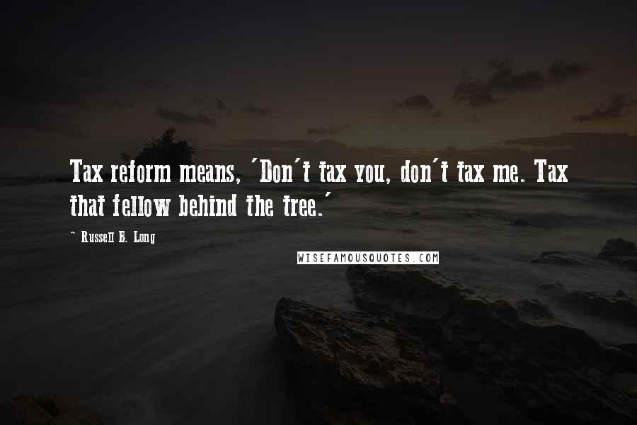 Russell B. Long Quotes: Tax reform means, 'Don't tax you, don't tax me. Tax that fellow behind the tree.'