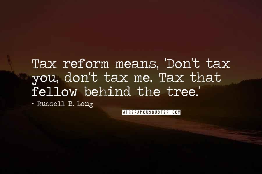 Russell B. Long Quotes: Tax reform means, 'Don't tax you, don't tax me. Tax that fellow behind the tree.'