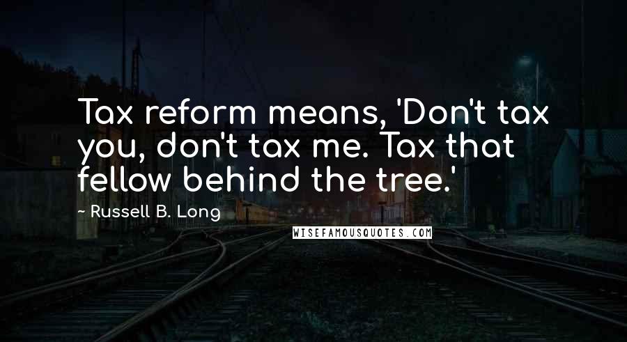 Russell B. Long Quotes: Tax reform means, 'Don't tax you, don't tax me. Tax that fellow behind the tree.'