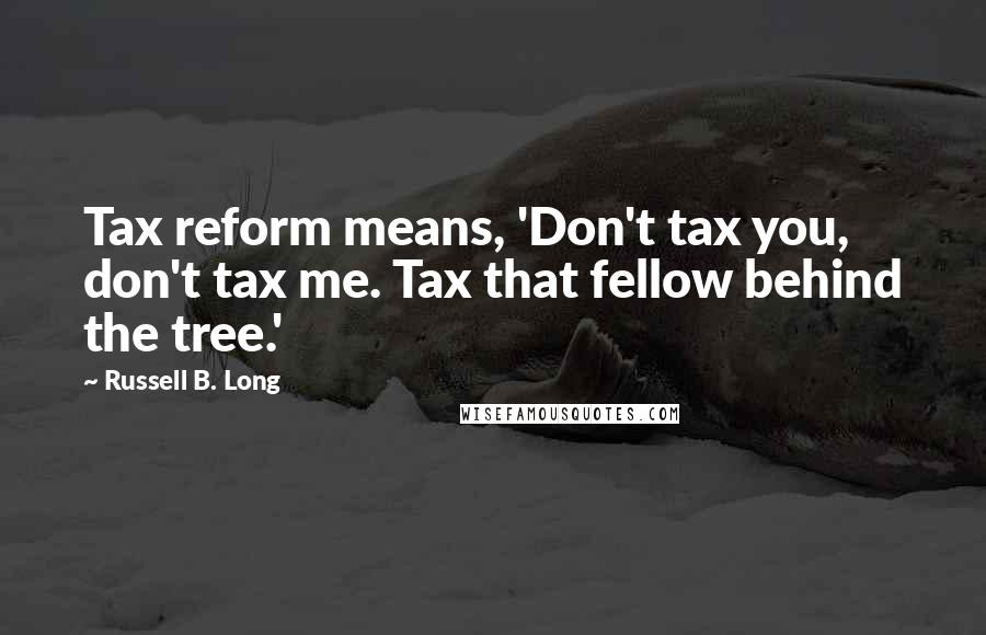 Russell B. Long Quotes: Tax reform means, 'Don't tax you, don't tax me. Tax that fellow behind the tree.'