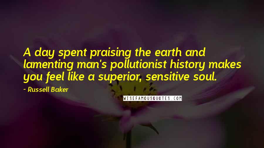 Russell Baker Quotes: A day spent praising the earth and lamenting man's pollutionist history makes you feel like a superior, sensitive soul.