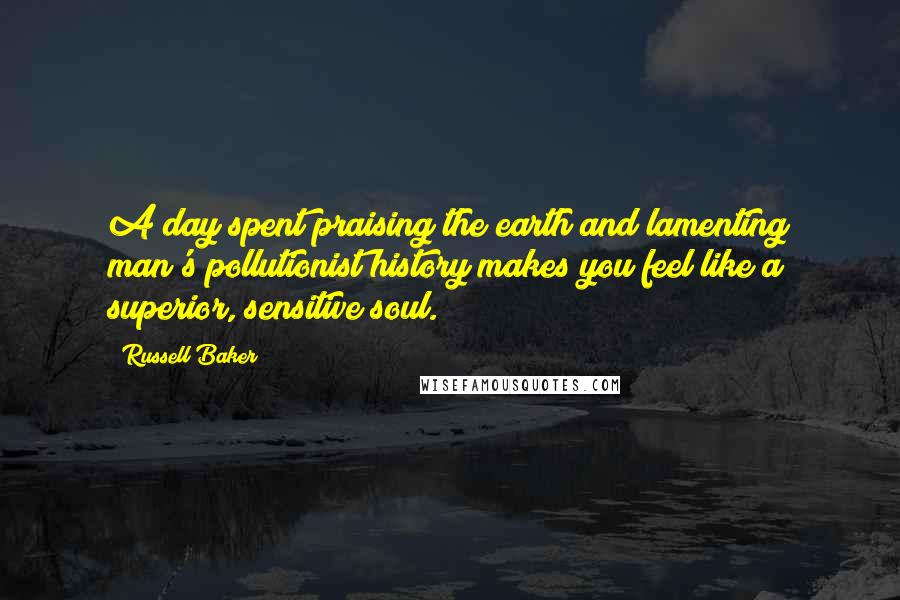 Russell Baker Quotes: A day spent praising the earth and lamenting man's pollutionist history makes you feel like a superior, sensitive soul.