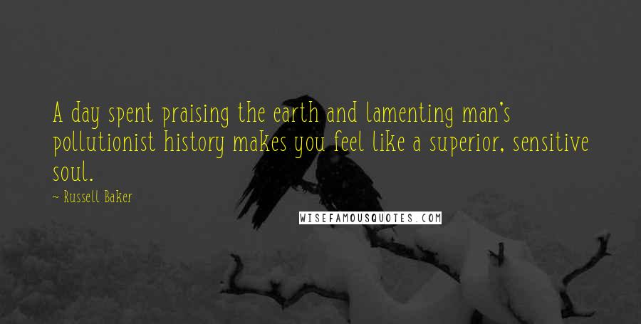 Russell Baker Quotes: A day spent praising the earth and lamenting man's pollutionist history makes you feel like a superior, sensitive soul.
