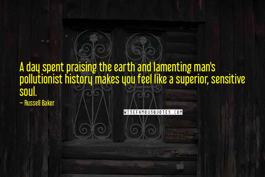Russell Baker Quotes: A day spent praising the earth and lamenting man's pollutionist history makes you feel like a superior, sensitive soul.