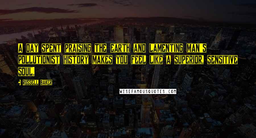 Russell Baker Quotes: A day spent praising the earth and lamenting man's pollutionist history makes you feel like a superior, sensitive soul.