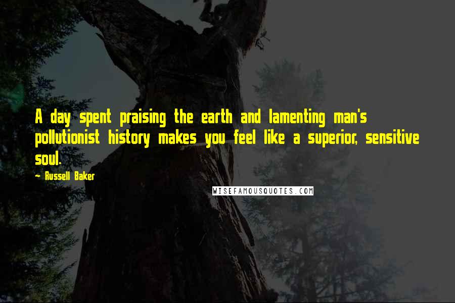 Russell Baker Quotes: A day spent praising the earth and lamenting man's pollutionist history makes you feel like a superior, sensitive soul.