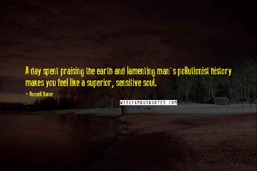 Russell Baker Quotes: A day spent praising the earth and lamenting man's pollutionist history makes you feel like a superior, sensitive soul.