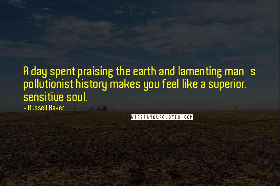 Russell Baker Quotes: A day spent praising the earth and lamenting man's pollutionist history makes you feel like a superior, sensitive soul.