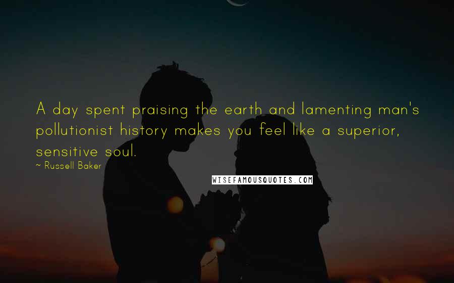 Russell Baker Quotes: A day spent praising the earth and lamenting man's pollutionist history makes you feel like a superior, sensitive soul.