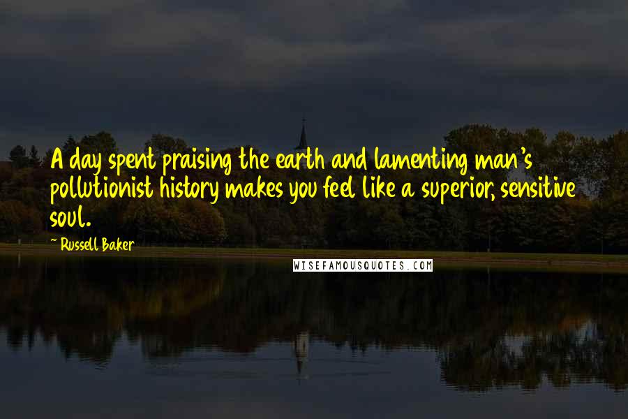 Russell Baker Quotes: A day spent praising the earth and lamenting man's pollutionist history makes you feel like a superior, sensitive soul.