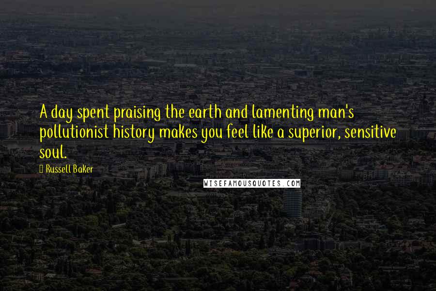Russell Baker Quotes: A day spent praising the earth and lamenting man's pollutionist history makes you feel like a superior, sensitive soul.