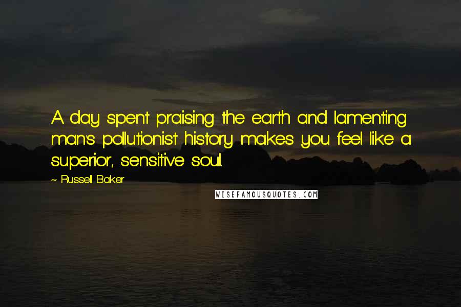 Russell Baker Quotes: A day spent praising the earth and lamenting man's pollutionist history makes you feel like a superior, sensitive soul.