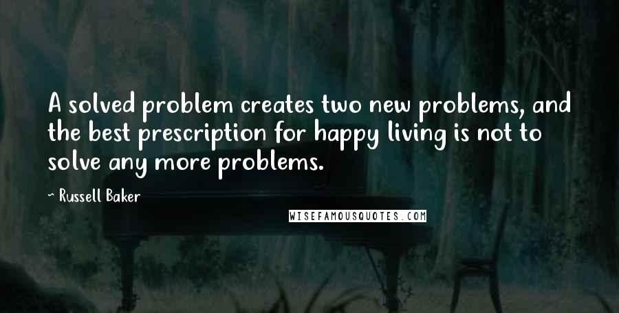 Russell Baker Quotes: A solved problem creates two new problems, and the best prescription for happy living is not to solve any more problems.