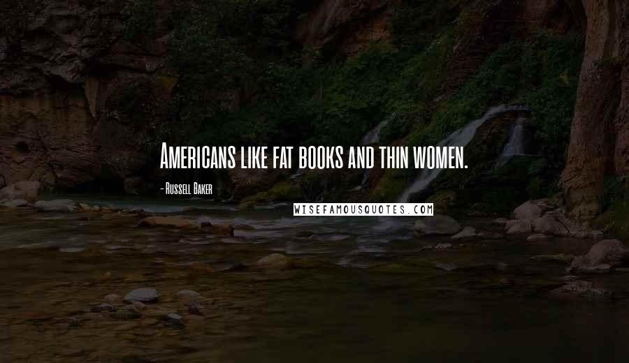 Russell Baker Quotes: Americans like fat books and thin women.