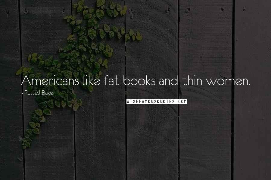 Russell Baker Quotes: Americans like fat books and thin women.