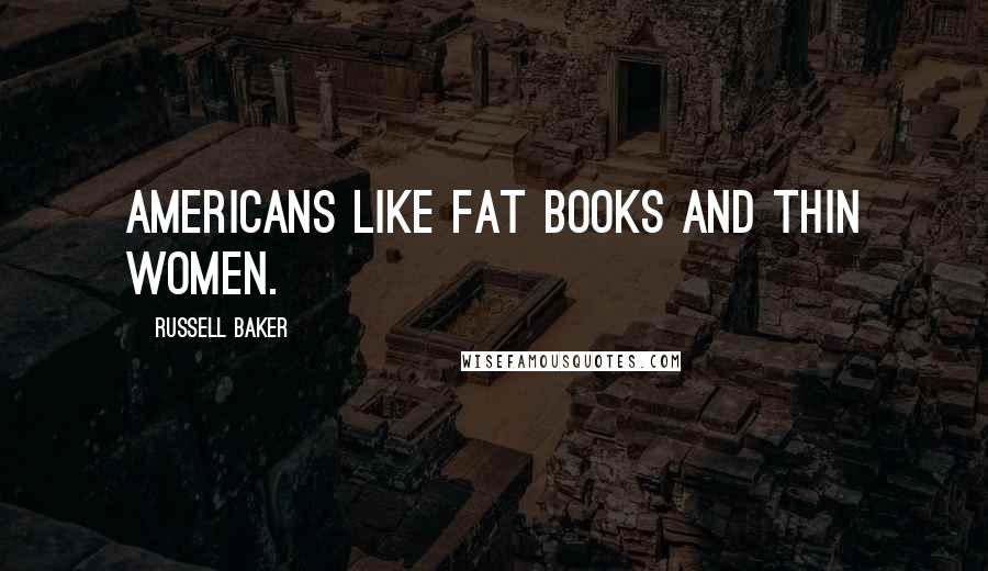 Russell Baker Quotes: Americans like fat books and thin women.