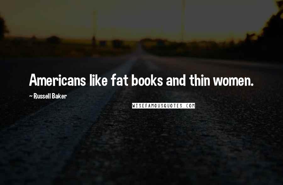 Russell Baker Quotes: Americans like fat books and thin women.