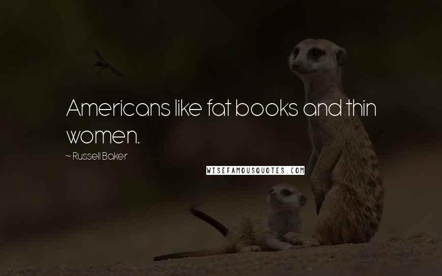 Russell Baker Quotes: Americans like fat books and thin women.