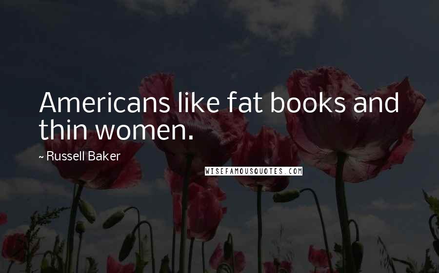 Russell Baker Quotes: Americans like fat books and thin women.