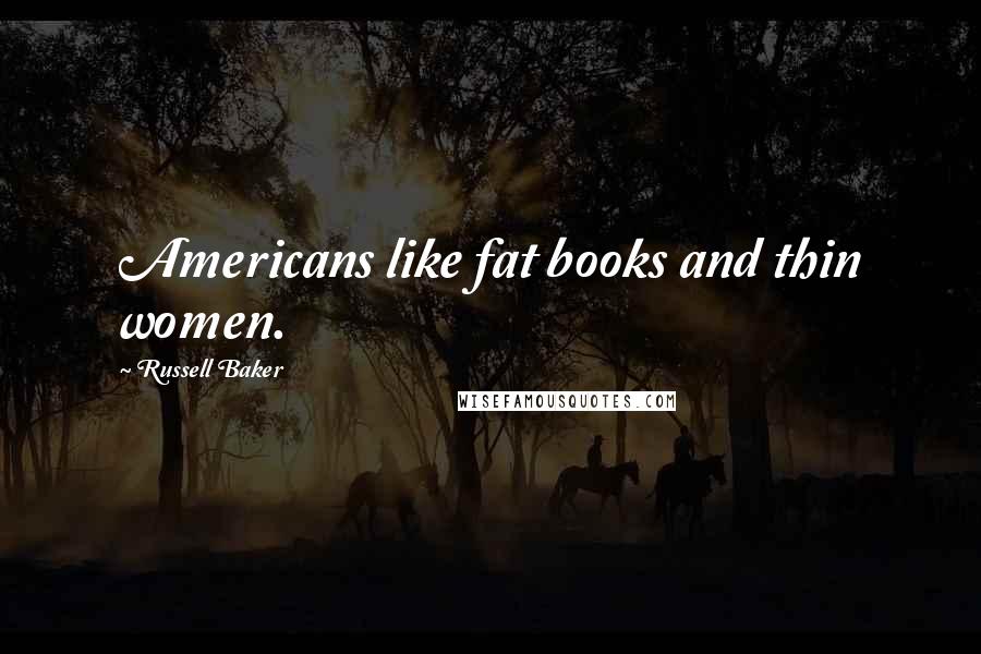 Russell Baker Quotes: Americans like fat books and thin women.