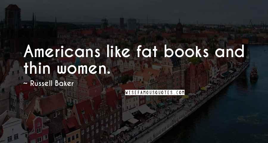 Russell Baker Quotes: Americans like fat books and thin women.