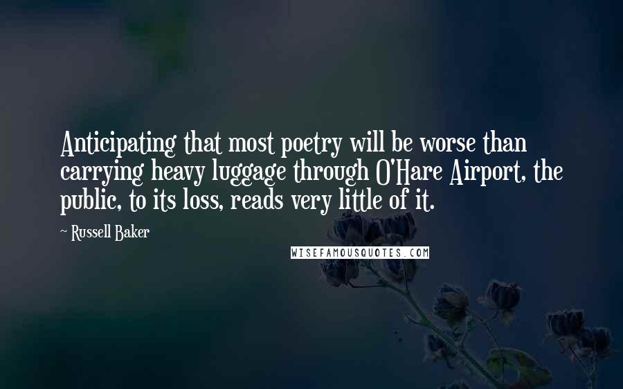 Russell Baker Quotes: Anticipating that most poetry will be worse than carrying heavy luggage through O'Hare Airport, the public, to its loss, reads very little of it.