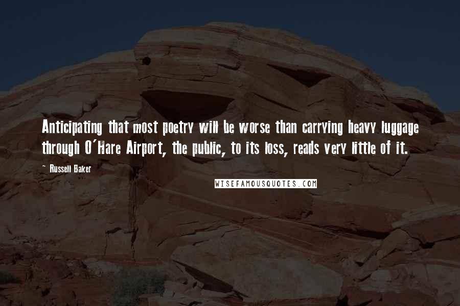 Russell Baker Quotes: Anticipating that most poetry will be worse than carrying heavy luggage through O'Hare Airport, the public, to its loss, reads very little of it.