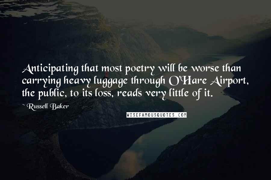 Russell Baker Quotes: Anticipating that most poetry will be worse than carrying heavy luggage through O'Hare Airport, the public, to its loss, reads very little of it.