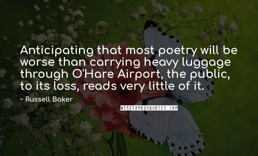 Russell Baker Quotes: Anticipating that most poetry will be worse than carrying heavy luggage through O'Hare Airport, the public, to its loss, reads very little of it.