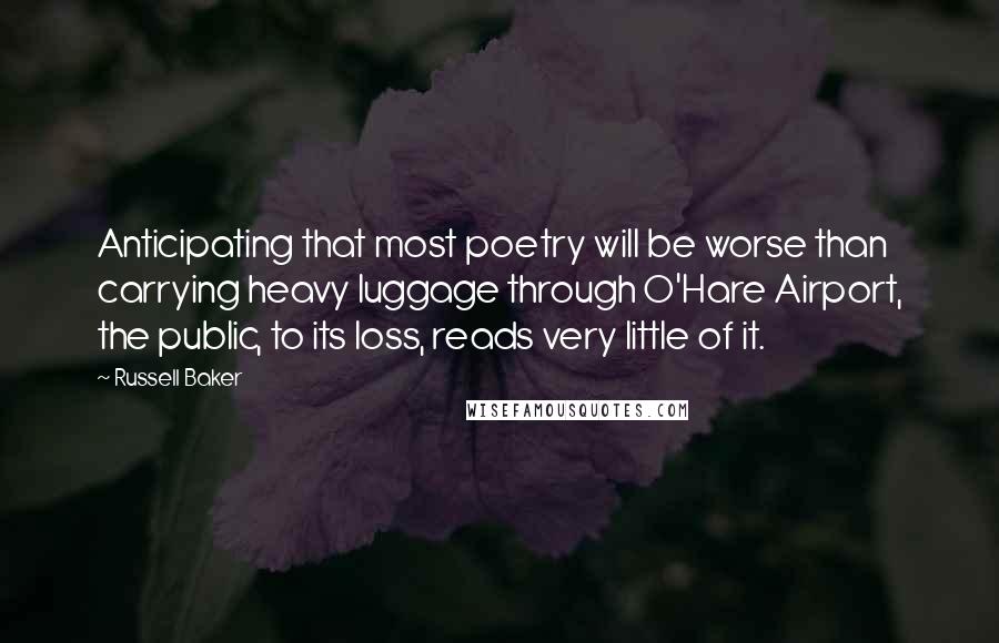 Russell Baker Quotes: Anticipating that most poetry will be worse than carrying heavy luggage through O'Hare Airport, the public, to its loss, reads very little of it.