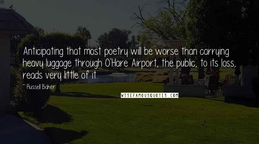 Russell Baker Quotes: Anticipating that most poetry will be worse than carrying heavy luggage through O'Hare Airport, the public, to its loss, reads very little of it.