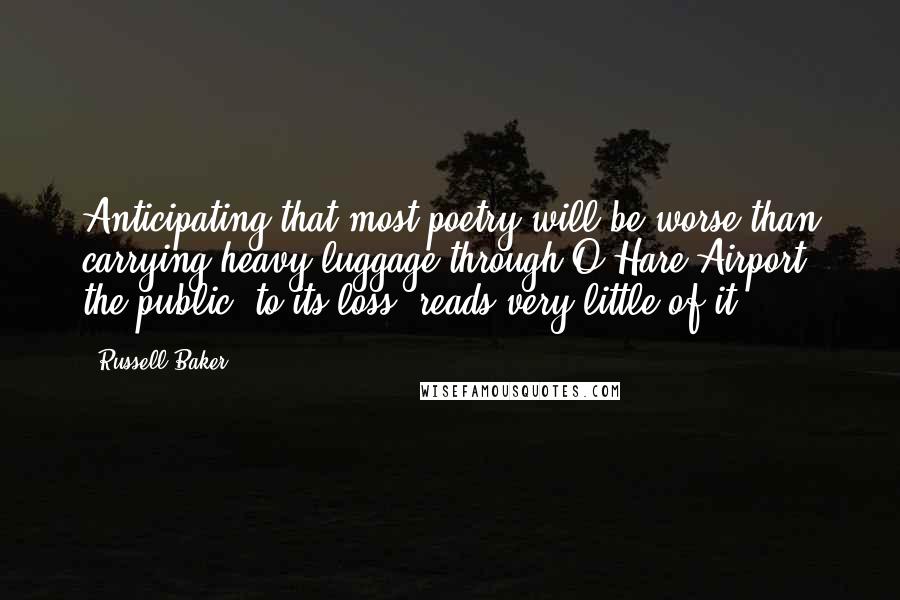 Russell Baker Quotes: Anticipating that most poetry will be worse than carrying heavy luggage through O'Hare Airport, the public, to its loss, reads very little of it.