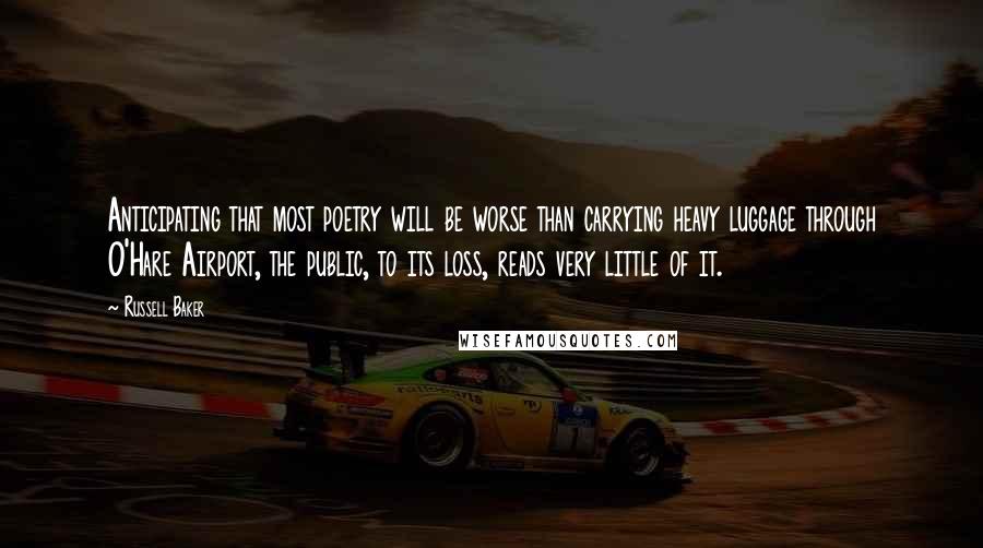 Russell Baker Quotes: Anticipating that most poetry will be worse than carrying heavy luggage through O'Hare Airport, the public, to its loss, reads very little of it.