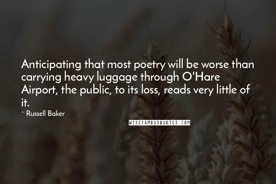 Russell Baker Quotes: Anticipating that most poetry will be worse than carrying heavy luggage through O'Hare Airport, the public, to its loss, reads very little of it.