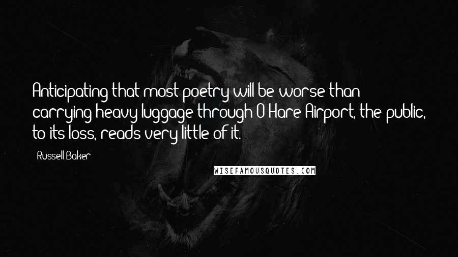 Russell Baker Quotes: Anticipating that most poetry will be worse than carrying heavy luggage through O'Hare Airport, the public, to its loss, reads very little of it.