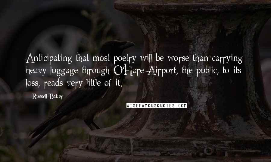 Russell Baker Quotes: Anticipating that most poetry will be worse than carrying heavy luggage through O'Hare Airport, the public, to its loss, reads very little of it.