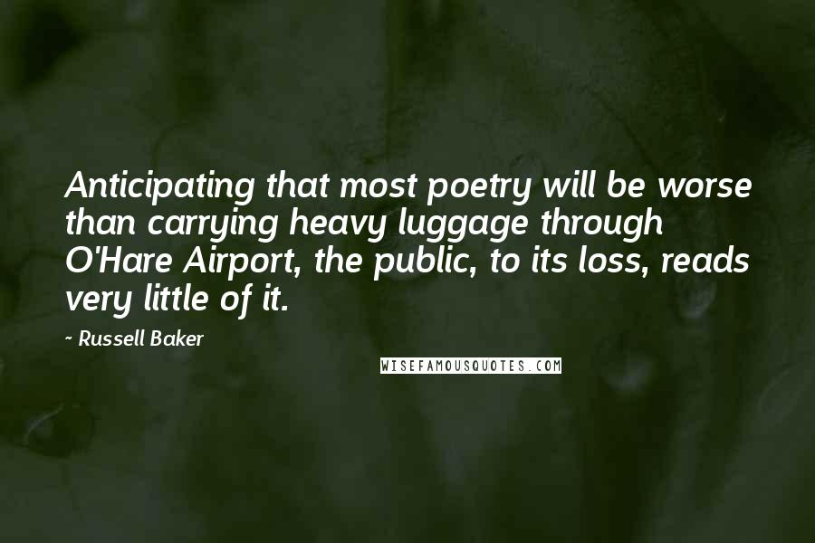 Russell Baker Quotes: Anticipating that most poetry will be worse than carrying heavy luggage through O'Hare Airport, the public, to its loss, reads very little of it.