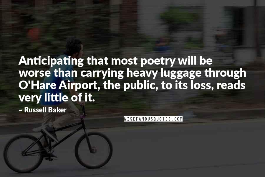 Russell Baker Quotes: Anticipating that most poetry will be worse than carrying heavy luggage through O'Hare Airport, the public, to its loss, reads very little of it.