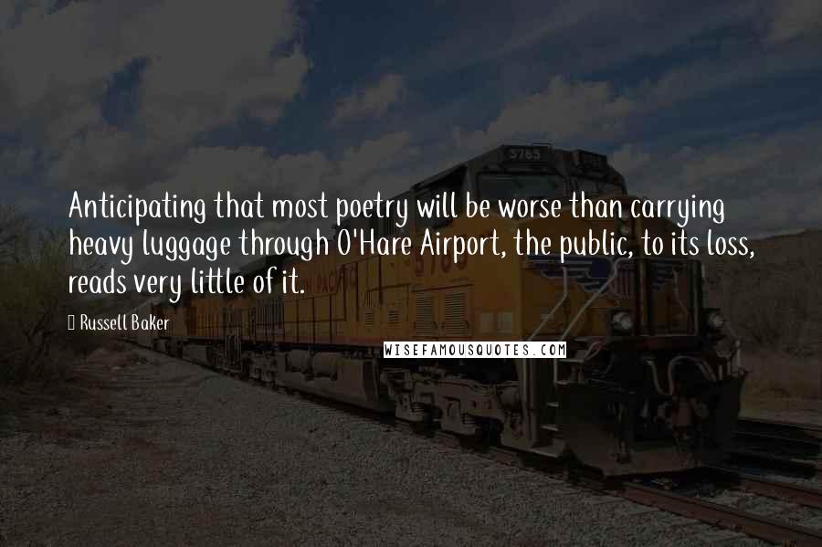 Russell Baker Quotes: Anticipating that most poetry will be worse than carrying heavy luggage through O'Hare Airport, the public, to its loss, reads very little of it.