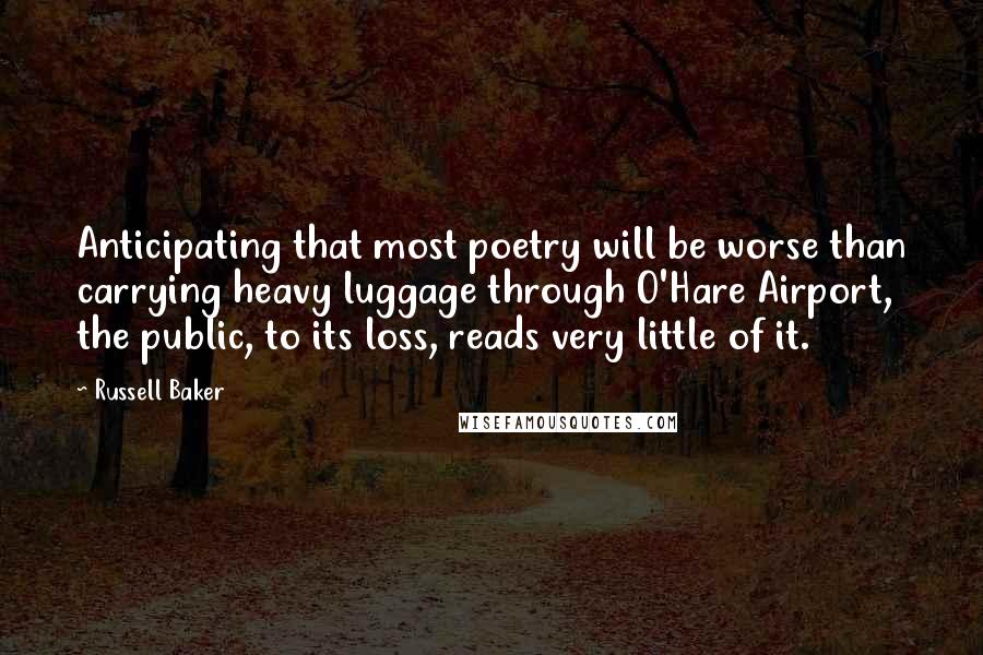 Russell Baker Quotes: Anticipating that most poetry will be worse than carrying heavy luggage through O'Hare Airport, the public, to its loss, reads very little of it.