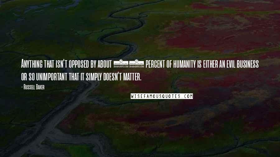 Russell Baker Quotes: Anything that isn't opposed by about 40 percent of humanity is either an evil business or so unimportant that it simply doesn't matter.