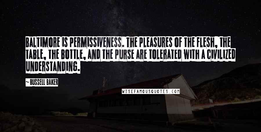 Russell Baker Quotes: Baltimore is permissiveness. The pleasures of the flesh, the table, the bottle, and the purse are tolerated with a civilized understanding.