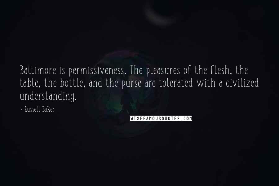 Russell Baker Quotes: Baltimore is permissiveness. The pleasures of the flesh, the table, the bottle, and the purse are tolerated with a civilized understanding.