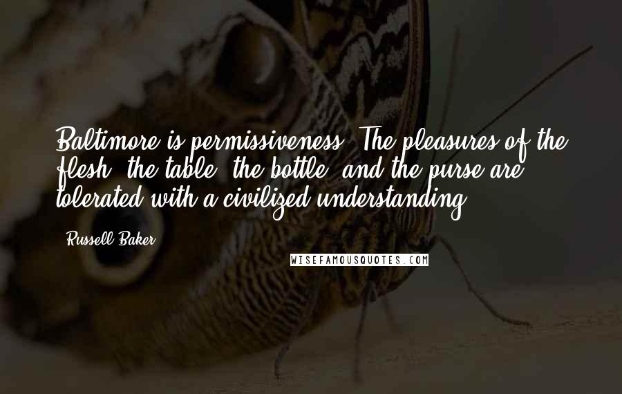 Russell Baker Quotes: Baltimore is permissiveness. The pleasures of the flesh, the table, the bottle, and the purse are tolerated with a civilized understanding.